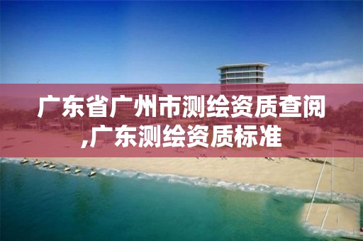 廣東省廣州市測繪資質(zhì)查閱,廣東測繪資質(zhì)標(biāo)準(zhǔn)