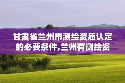 甘肅省蘭州市測繪資質認定的必要條件,蘭州有測繪資質的公司有。