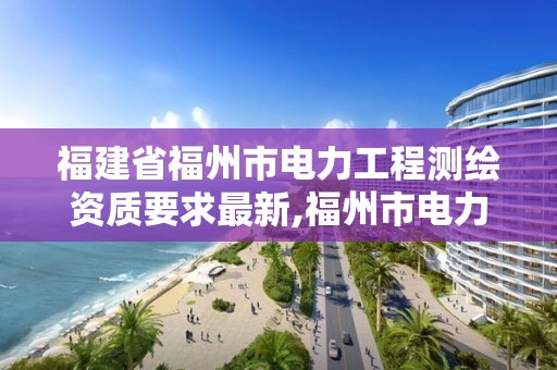 福建省福州市電力工程測繪資質要求最新,福州市電力勘測設計院