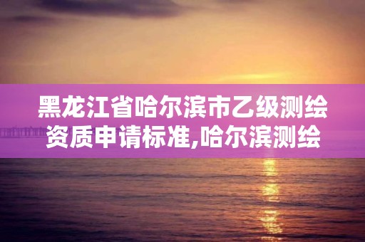 黑龍江省哈爾濱市乙級測繪資質申請標準,哈爾濱測繪公司哪家好