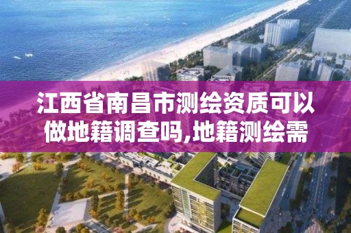 江西省南昌市測繪資質可以做地籍調查嗎,地籍測繪需要什么資質。