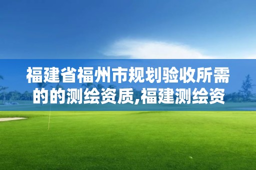 福建省福州市規劃驗收所需的的測繪資質,福建測繪資質公司。