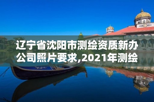 遼寧省沈陽(yáng)市測(cè)繪資質(zhì)新辦公司照片要求,2021年測(cè)繪資質(zhì)辦理。