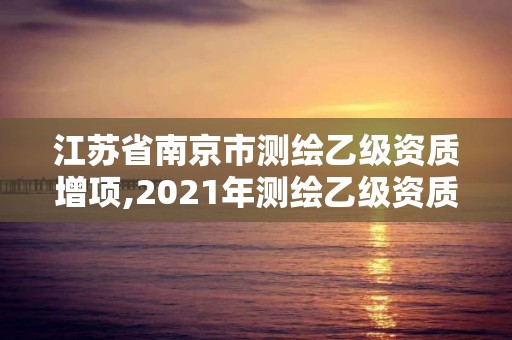 江蘇省南京市測繪乙級資質增項,2021年測繪乙級資質