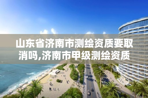 山東省濟南市測繪資質要取消嗎,濟南市甲級測繪資質單位