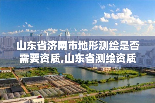 山東省濟南市地形測繪是否需要資質,山東省測繪資質管理規定