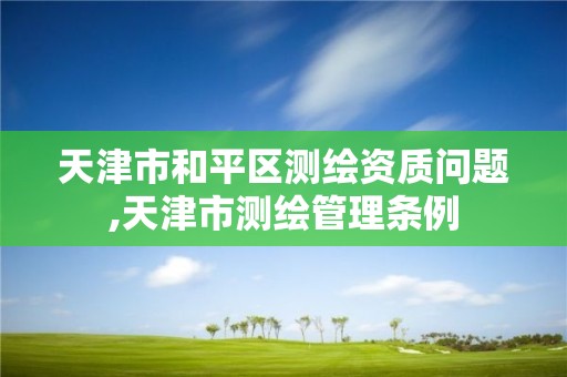 天津市和平區測繪資質問題,天津市測繪管理條例