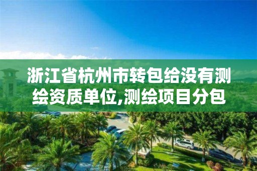 浙江省杭州市轉包給沒有測繪資質單位,測繪項目分包轉包比例