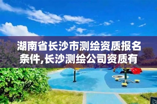 湖南省長沙市測繪資質報名條件,長沙測繪公司資質有哪家。