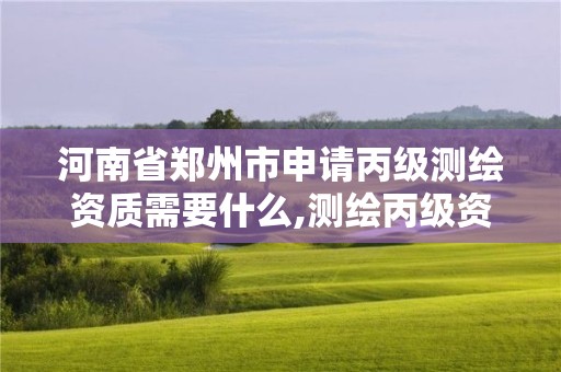 河南省鄭州市申請丙級測繪資質需要什么,測繪丙級資質承接業務范圍。