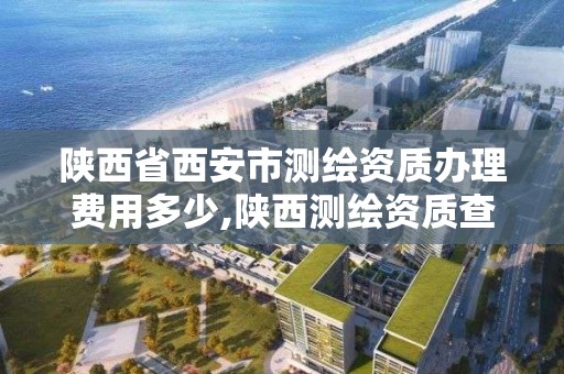 陜西省西安市測繪資質辦理費用多少,陜西測繪資質查詢