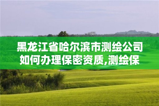 黑龍江省哈爾濱市測繪公司如何辦理保密資質,測繪保密范圍