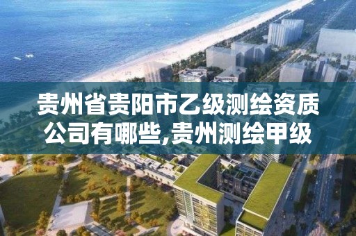 貴州省貴陽市乙級測繪資質公司有哪些,貴州測繪甲級資質單位