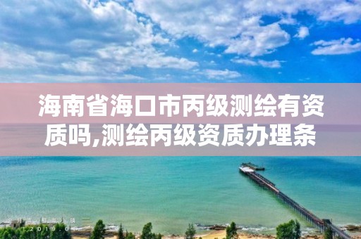 海南省?？谑斜墱y繪有資質嗎,測繪丙級資質辦理條件