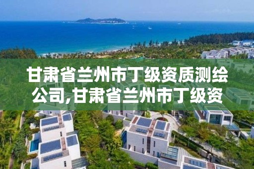 甘肅省蘭州市丁級資質測繪公司,甘肅省蘭州市丁級資質測繪公司有哪些