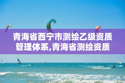 青海省西寧市測繪乙級資質管理體系,青海省測繪資質延期公告