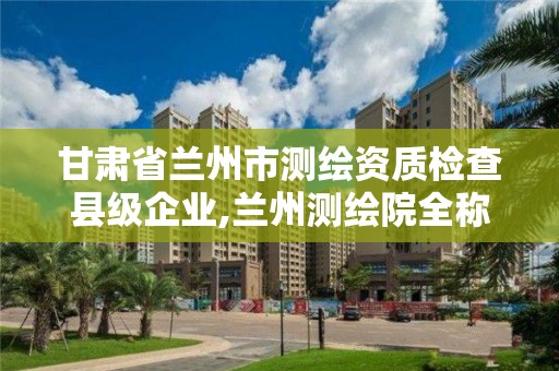 甘肅省蘭州市測繪資質(zhì)檢查縣級企業(yè),蘭州測繪院全稱