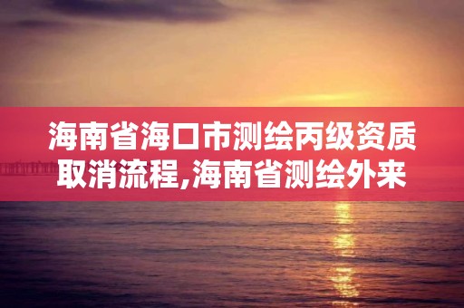 海南省海口市測繪丙級資質取消流程,海南省測繪外來單位是不是放開