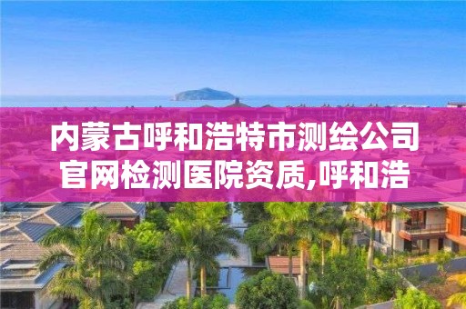 內蒙古呼和浩特市測繪公司官網檢測醫院資質,呼和浩特市測量儀器。