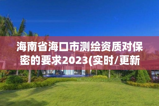 海南省海口市測繪資質對保密的要求2023(實時/更新中)