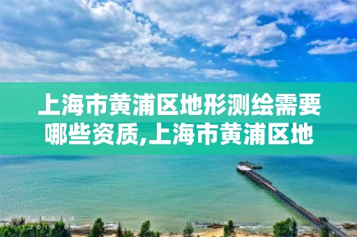 上海市黃浦區(qū)地形測繪需要哪些資質(zhì),上海市黃浦區(qū)地形測繪需要哪些資質(zhì)證書