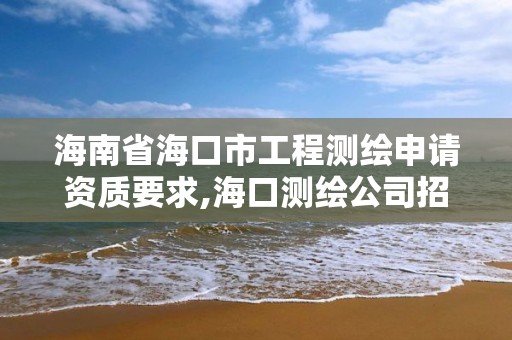 海南省海口市工程測繪申請資質要求,海口測繪公司招聘