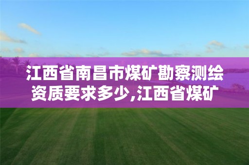 江西省南昌市煤礦勘察測繪資質要求多少,江西省煤礦設計院資質。