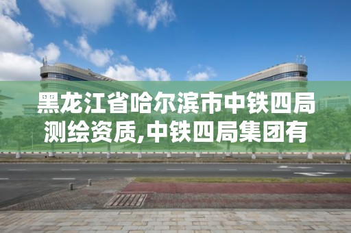 黑龍江省哈爾濱市中鐵四局測繪資質,中鐵四局集團有限公司試驗檢測與測量分公司