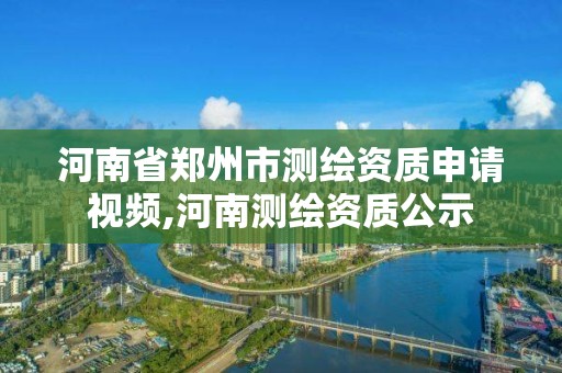 河南省鄭州市測繪資質(zhì)申請視頻,河南測繪資質(zhì)公示