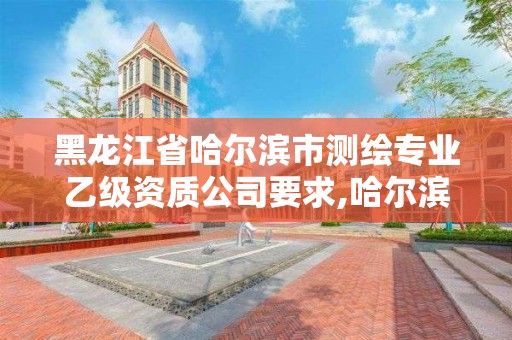 黑龍江省哈爾濱市測繪專業乙級資質公司要求,哈爾濱測繪局招聘