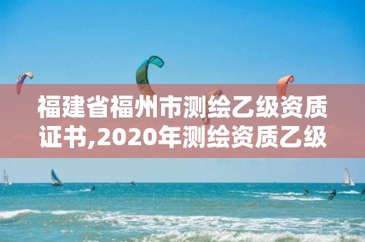 福建省福州市測繪乙級資質證書,2020年測繪資質乙級需要什么條件