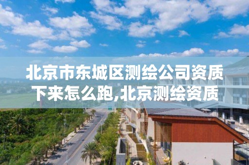 北京市東城區測繪公司資質下來怎么跑,北京測繪資質查詢系統