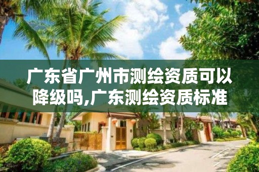 廣東省廣州市測繪資質(zhì)可以降級嗎,廣東測繪資質(zhì)標(biāo)準(zhǔn)