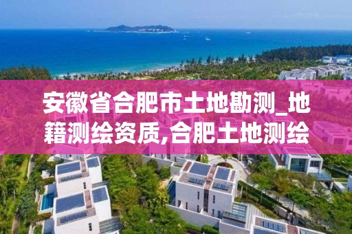 安徽省合肥市土地勘測_地籍測繪資質,合肥土地測繪公司。