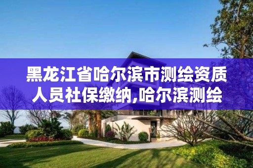 黑龍江省哈爾濱市測繪資質(zhì)人員社保繳納,哈爾濱測繪招聘