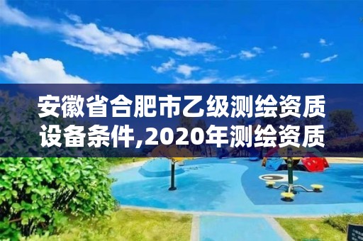 安徽省合肥市乙級測繪資質(zhì)設(shè)備條件,2020年測繪資質(zhì)乙級需要什么條件。