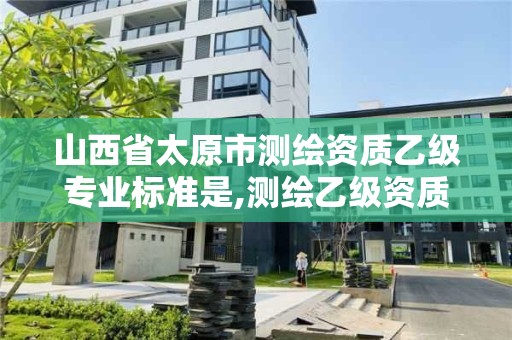 山西省太原市測繪資質乙級專業標準是,測繪乙級資質業務范圍。