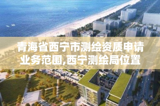 青海省西寧市測繪資質申請業務范圍,西寧測繪局位置。