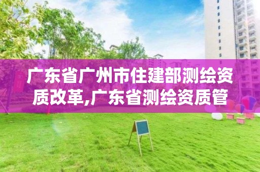 廣東省廣州市住建部測繪資質改革,廣東省測繪資質管理系統