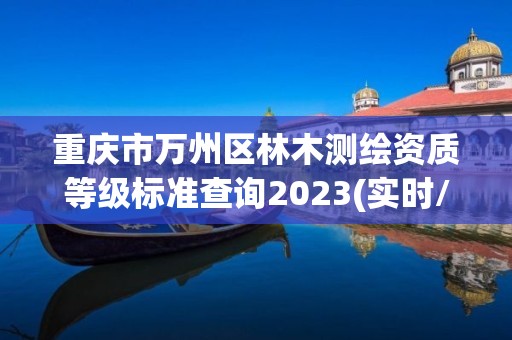 重慶市萬州區林木測繪資質等級標準查詢2023(實時/更新中)