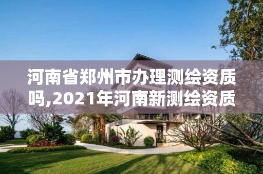 河南省鄭州市辦理測繪資質嗎,2021年河南新測繪資質辦理