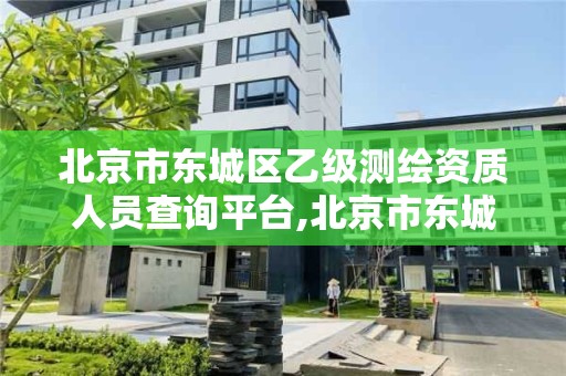 北京市東城區乙級測繪資質人員查詢平臺,北京市東城區乙級測繪資質人員查詢平臺官網。