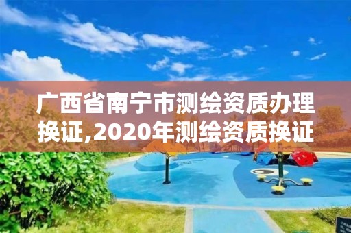 廣西省南寧市測繪資質辦理換證,2020年測繪資質換證