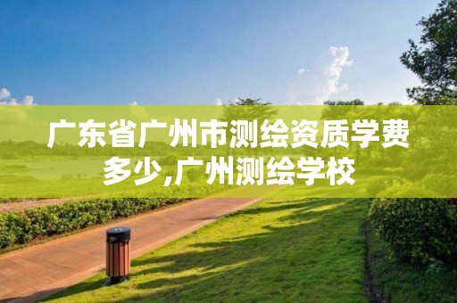 廣東省廣州市測(cè)繪資質(zhì)學(xué)費(fèi)多少,廣州測(cè)繪學(xué)校