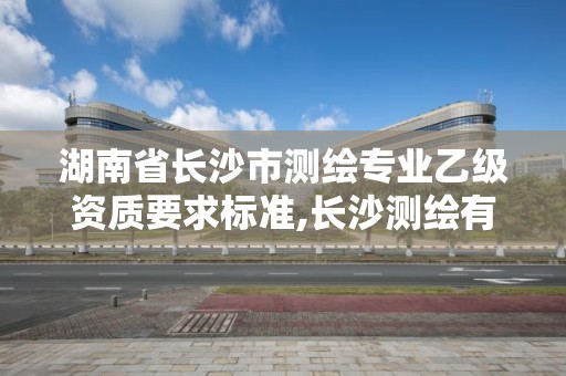 湖南省長沙市測繪專業乙級資質要求標準,長沙測繪有限公司待遇。