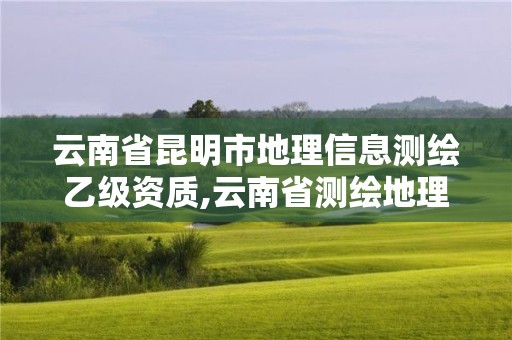 云南省昆明市地理信息測繪乙級資質,云南省測繪地理信息科技發展公司怎么樣