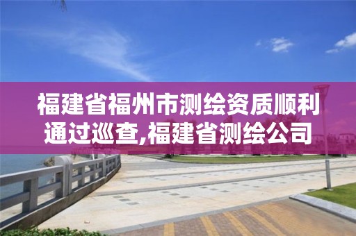 福建省福州市測繪資質順利通過巡查,福建省測繪公司