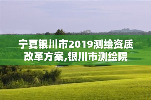 寧夏銀川市2019測(cè)繪資質(zhì)改革方案,銀川市測(cè)繪院