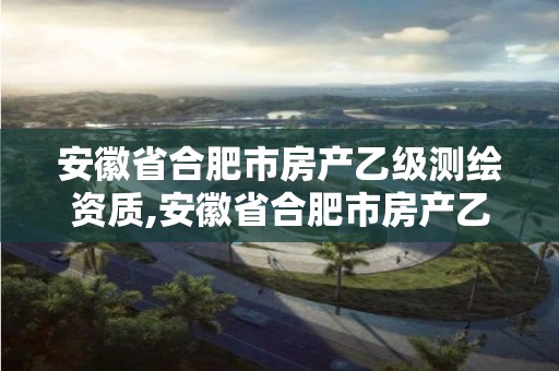 安徽省合肥市房產(chǎn)乙級測繪資質(zhì),安徽省合肥市房產(chǎn)乙級測繪資質(zhì)有哪些。