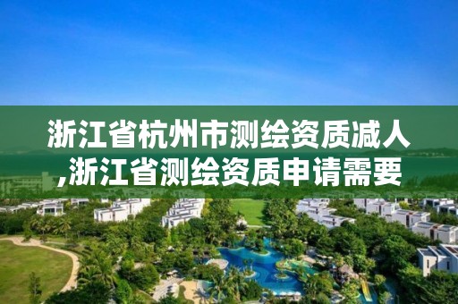 浙江省杭州市測繪資質減人,浙江省測繪資質申請需要什么條件